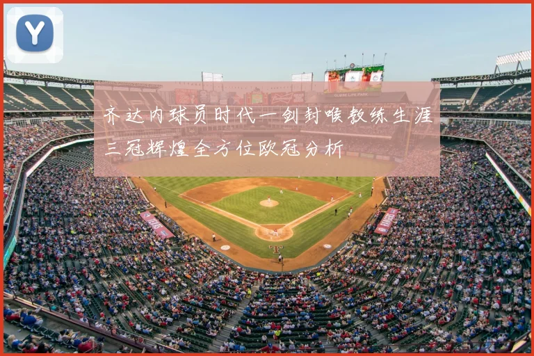 齐达内球员时代一剑封喉教练生涯三冠辉煌全方位欧冠分析