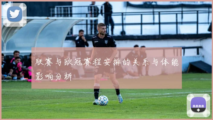 联赛与欧冠赛程安排的关系与体能影响分析