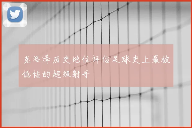 克洛泽历史地位评估足球史上最被低估的超级射手