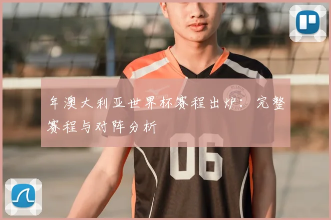 年澳大利亚世界杯赛程出炉：完整赛程与对阵分析