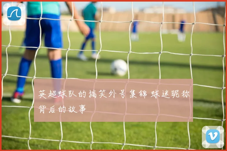 英超球队的搞笑外号集锦 球迷昵称背后的故事