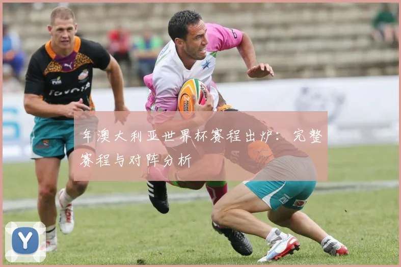 年澳大利亚世界杯赛程出炉：完整赛程与对阵分析